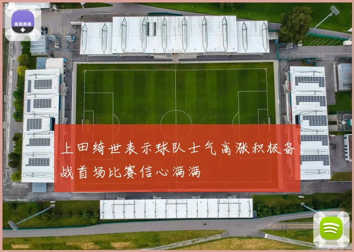 上田绮世表示球队士气高涨积极备战首场比赛信心满满
