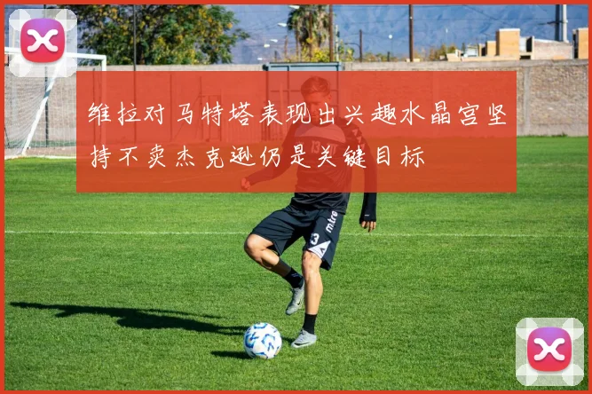 维拉对马特塔表现出兴趣水晶宫坚持不卖杰克逊仍是关键目标